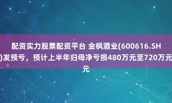 配资实力股票配资平台 金枫酒业(600616.SH)发预亏，预计上半年归母净亏损480万元至720万元
