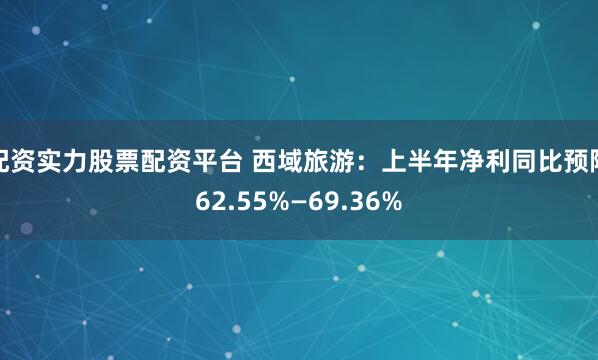 配资实力股票配资平台 西域旅游：上半年净利同比预降62.55%—69.36%