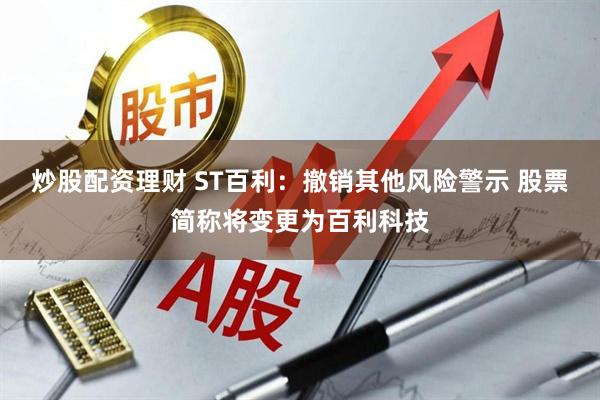 炒股配资理财 ST百利：撤销其他风险警示 股票简称将变更为百利科技