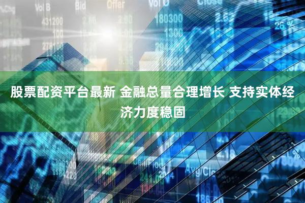 股票配资平台最新 金融总量合理增长 支持实体经济力度稳固