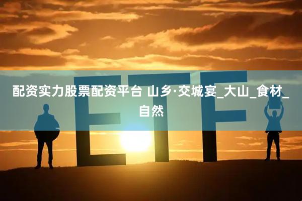 配资实力股票配资平台 山乡·交城宴_大山_食材_自然