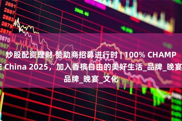 炒股配资理财 赞助商招募进行时 | 100% CHAMPAGNE China 2025，加入香槟自由的美好生活_品牌_晚宴_文化