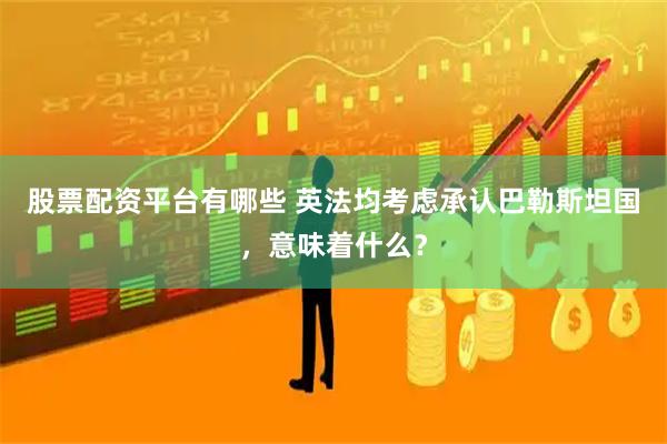 股票配资平台有哪些 英法均考虑承认巴勒斯坦国，意味着什么？