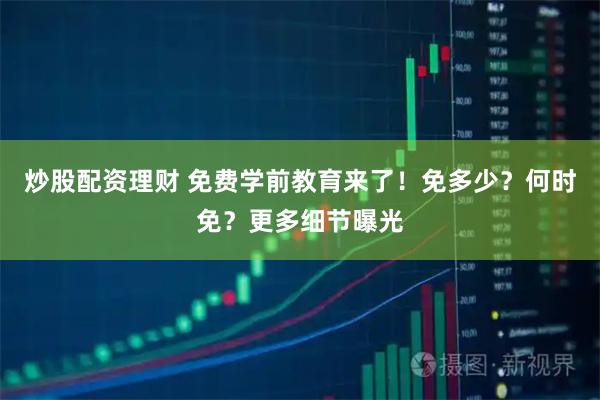 炒股配资理财 免费学前教育来了！免多少？何时免？更多细节曝光