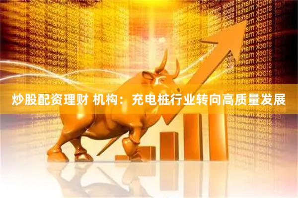 炒股配资理财 机构：充电桩行业转向高质量发展