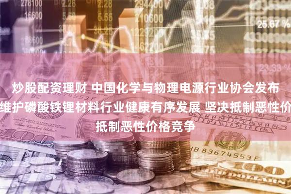 炒股配资理财 中国化学与物理电源行业协会发布倡议：维护磷酸铁锂材料行业健康有序发展 坚决抵制恶性价格竞争