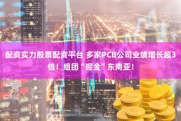 配资实力股票配资平台 多家PCB公司业绩增长超3倍！组团“掘金”东南亚！