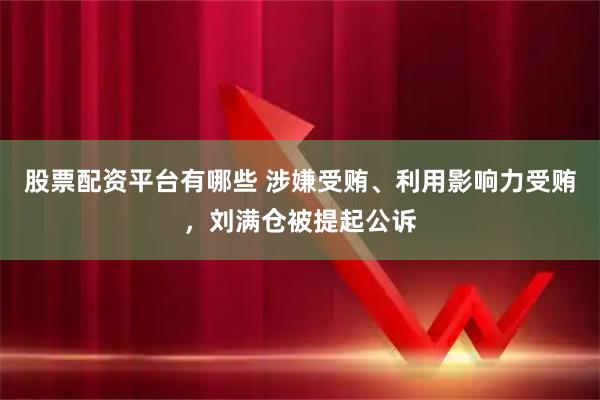 股票配资平台有哪些 涉嫌受贿、利用影响力受贿，刘满仓被提起公诉