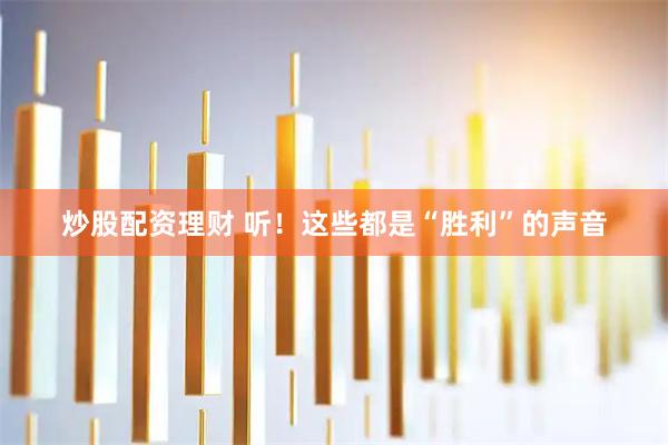 炒股配资理财 听！这些都是“胜利”的声音