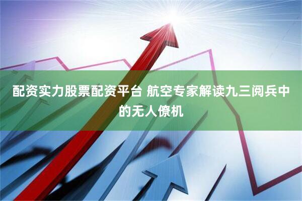 配资实力股票配资平台 航空专家解读九三阅兵中的无人僚机
