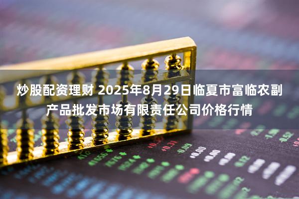 炒股配资理财 2025年8月29日临夏市富临农副产品批发市场有限责任公司价格行情
