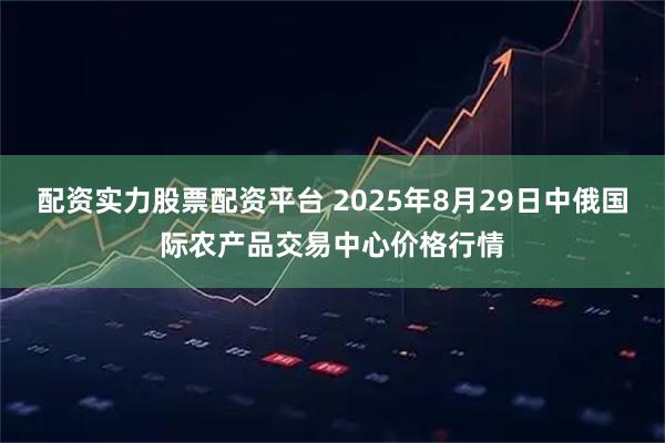 配资实力股票配资平台 2025年8月29日中俄国际农产品交易中心价格行情