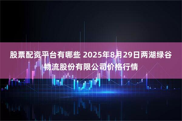 股票配资平台有哪些 2025年8月29日两湖绿谷物流股份有限公司价格行情